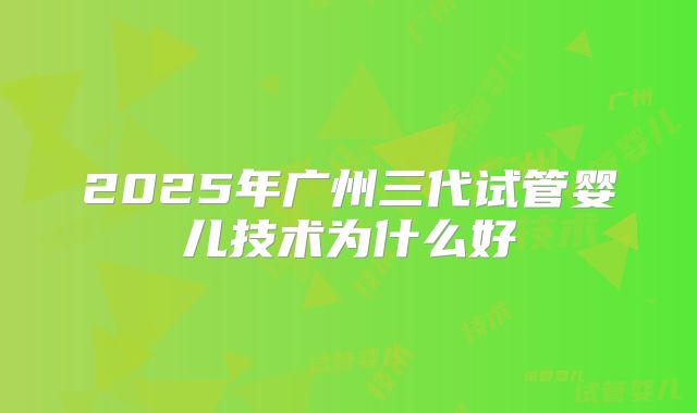 2025年广州三代试管婴儿技术为什么好