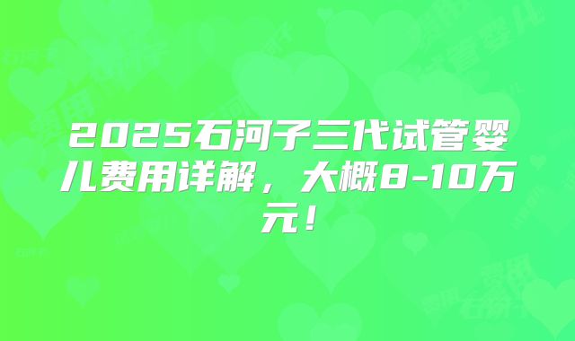 2025石河子三代试管婴儿费用详解,大概8-10万元!