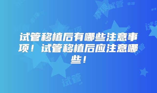 试管移植后有哪些注意事项！试管移植后应注意哪些！