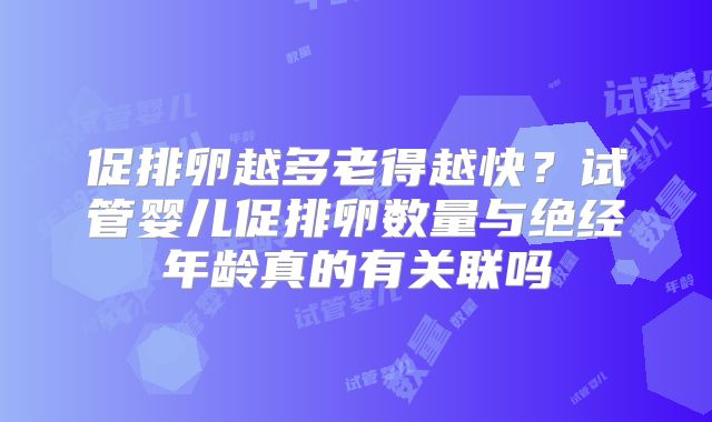 促排卵越多老得越快？试管婴儿促排卵数量与绝经年龄真的有关联吗