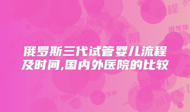 俄罗斯三代试管婴儿流程及时间,国内外医院的比较