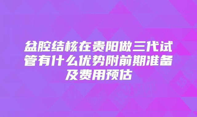 盆腔结核在贵阳做三代试管有什么优势附前期准备及费用预估