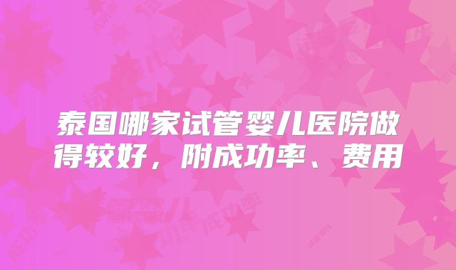 泰国哪家试管婴儿医院做得较好，附成功率、费用