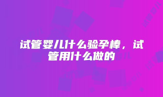 试管婴儿什么验孕棒，试管用什么做的