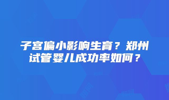 子宫偏小影响生育?郑州试管婴儿成功率如何?