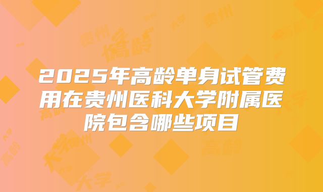 2025年高龄单身试管费用在贵州医科大学附属医院包含哪些项目