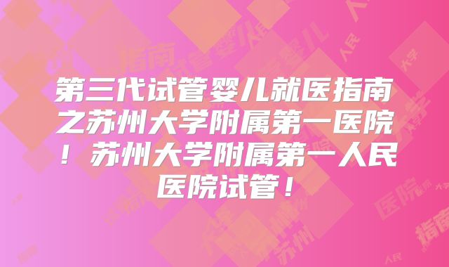 第三代试管婴儿就医指南之苏州大学附属第一医院!苏州大学附属第一人民医院试管!
