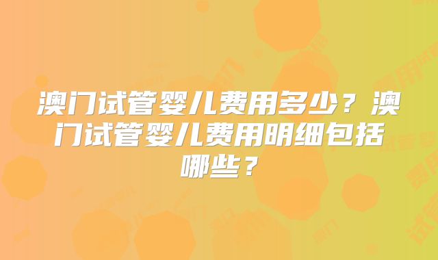 澳门试管婴儿费用多少?澳门试管婴儿费用明细包括哪些?