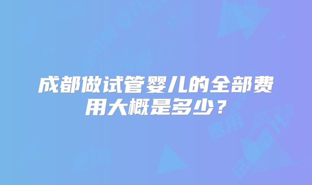 成都做试管婴儿的全部费用大概是多少？