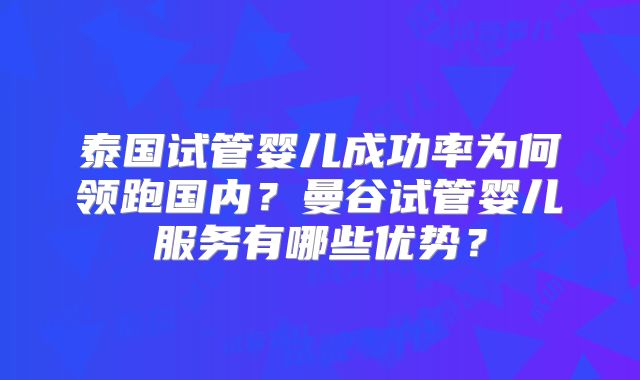 泰国试管婴儿成功率为何领跑国内?曼谷试管婴儿服务有哪些优势?