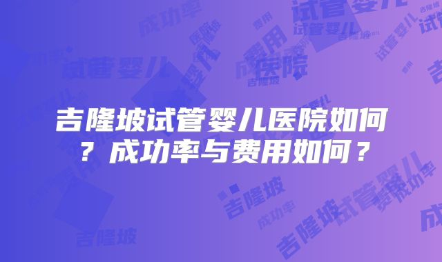 吉隆坡试管婴儿医院如何?成功率与费用如何?