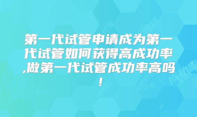 第一代试管申请成为第一代试管如何获得高成功率,做第一代试管成功率高吗!