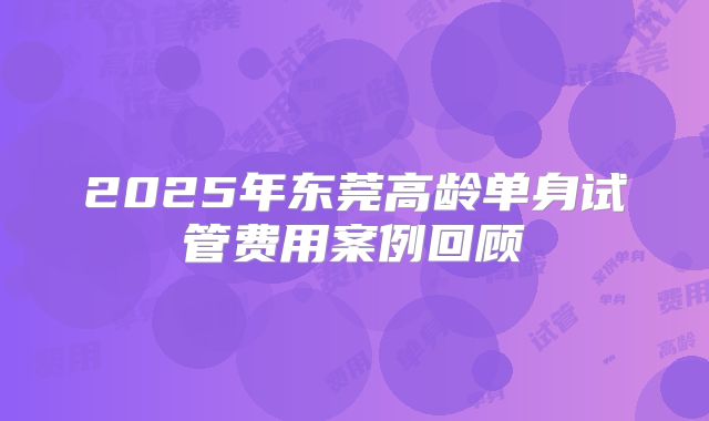 2025年东莞高龄单身试管费用案例回顾