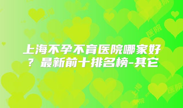 上海不孕不育医院哪家好?最新前十排名榜-其它