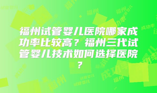 福州试管婴儿医院哪家成功率比较高？福州三代试管婴儿技术如何选择医院？
