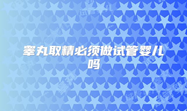 睾丸取精必须做试管婴儿吗