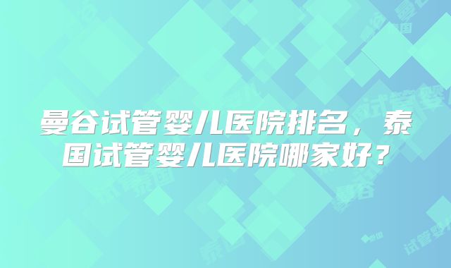 曼谷试管婴儿医院排名,泰国试管婴儿医院哪家好?