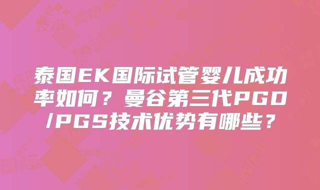 泰国EK国际试管婴儿成功率如何？曼谷第三代PGD/PGS技术优势有哪些？