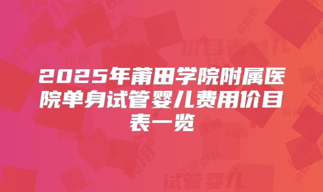 2025年莆田学院附属医院单身试管婴儿费用价目表一览