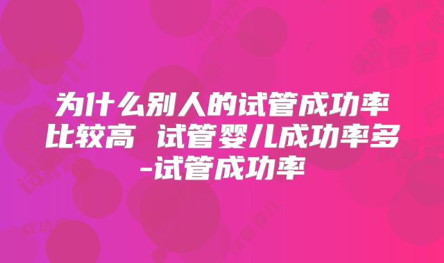为什么别人的试管成功率比较高 试管婴儿成功率多-试管成功率
