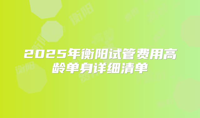 2025年衡阳试管费用高龄单身详细清单