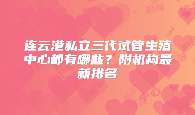 连云港私立三代试管生殖中心都有哪些？附机构最新排名