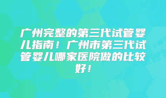 广州完整的第三代试管婴儿指南!广州市第三代试管婴儿哪家医院做的比较好!