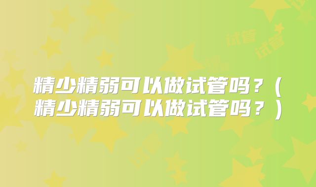 精少精弱可以做试管吗?(精少精弱可以做试管吗?)