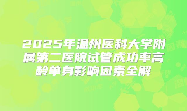 2025年温州医科大学附属第二医院试管成功率高龄单身影响因素全解