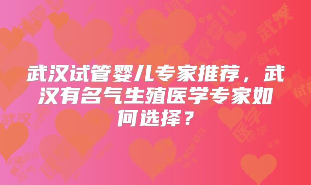 武汉试管婴儿专家推荐，武汉有名气生殖医学专家如何选择？
