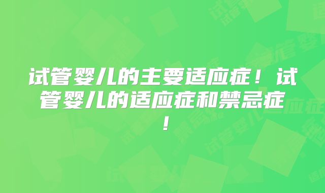 试管婴儿的主要适应症！试管婴儿的适应症和禁忌症！