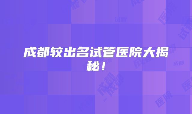 成都较出名试管医院大揭秘!