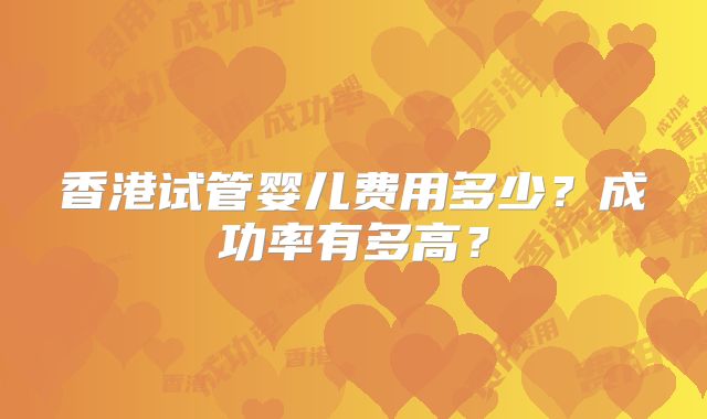 香港试管婴儿费用多少?成功率有多高?