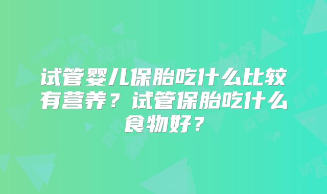 试管婴儿保胎吃什么比较有营养?试管保胎吃什么食物好?