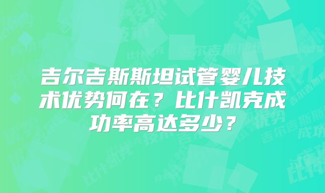 吉尔吉斯斯坦试管婴儿技术优势何在?比什凯克成功率高达多少?