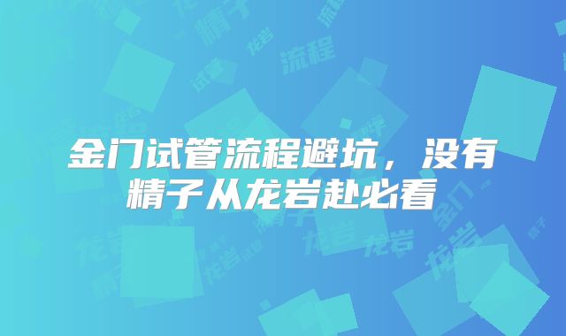 金门试管流程避坑,没有精子从龙岩赴必看
