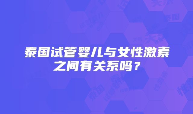 泰国试管婴儿与女性激素之间有关系吗?