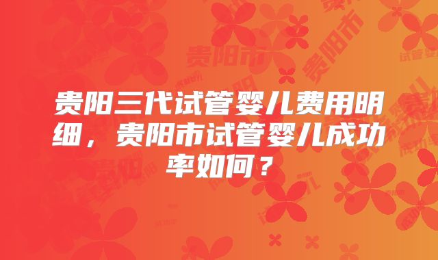 贵阳三代试管婴儿费用明细,贵阳市试管婴儿成功率如何?