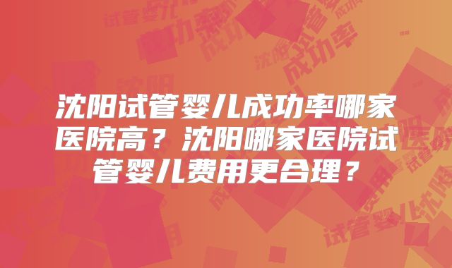 沈阳试管婴儿成功率哪家医院高?沈阳哪家医院试管婴儿费用更合理?