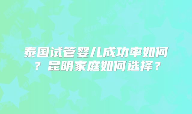 泰国试管婴儿成功率如何？昆明家庭如何选择？