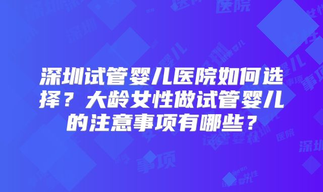 深圳试管婴儿医院如何选择?大龄女性做试管婴儿的注意事项有哪些?