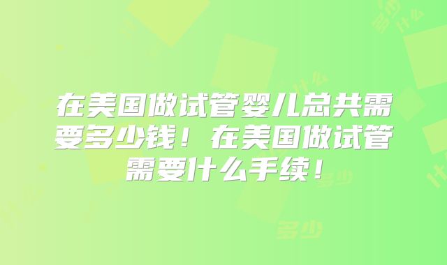 在美国做试管婴儿总共需要多少钱！在美国做试管需要什么手续！
