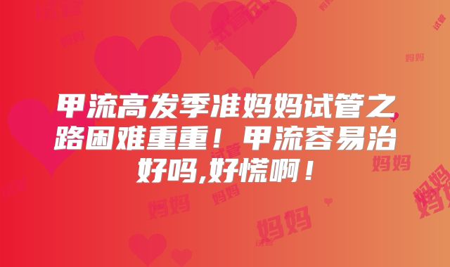 甲流高发季准妈妈试管之路困难重重！甲流容易治好吗,好慌啊！