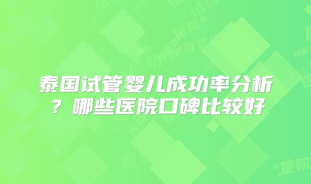 泰国试管婴儿成功率分析?哪些医院口碑比较好