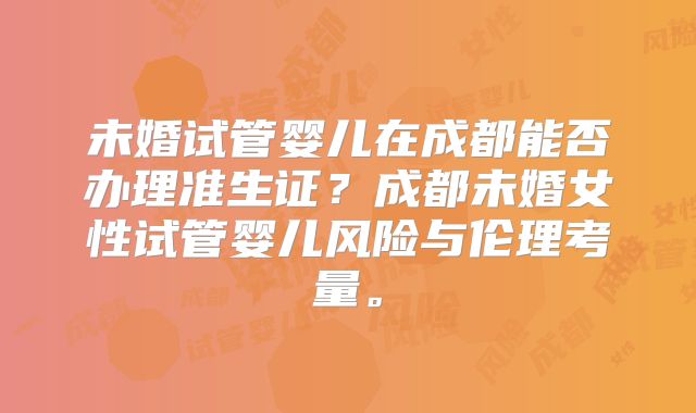 未婚试管婴儿在成都能否办理准生证?成都未婚女性试管婴儿风险与伦理考量。