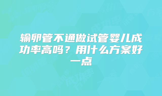 输卵管不通做试管婴儿成功率高吗？用什么方案好一点