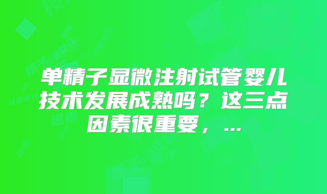 单精子显微注射试管婴儿技术发展成熟吗？这三点因素很重要，...