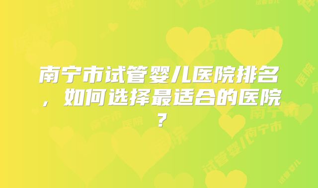 南宁市试管婴儿医院排名，如何选择最适合的医院？