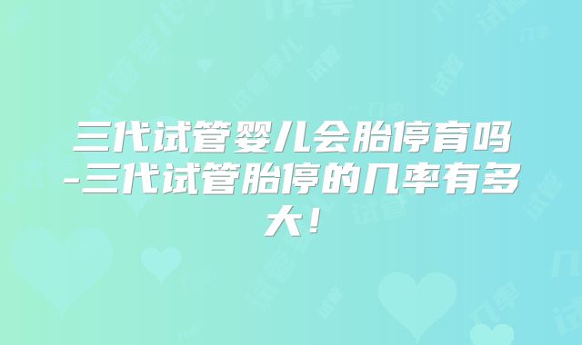 三代试管婴儿会胎停育吗-三代试管胎停的几率有多大!