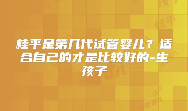 桂平是第几代试管婴儿?适合自己的才是比较好的-生孩子